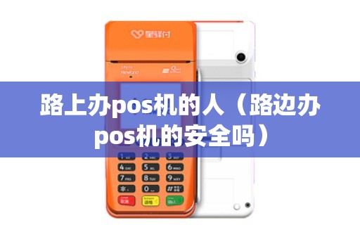 路上办pos机的人（路边办pos机的安全吗）