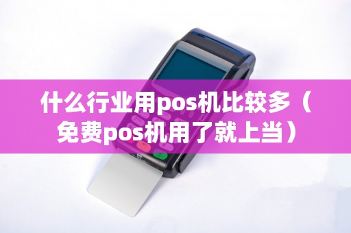 什么行业用pos机比较多（免费pos机用了就上当）