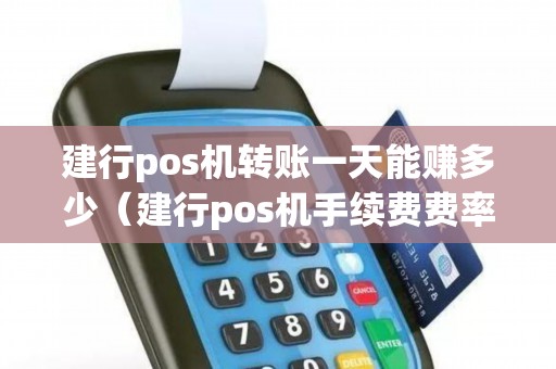建行pos机转账一天能赚多少（建行pos机手续费费率怎么算的）