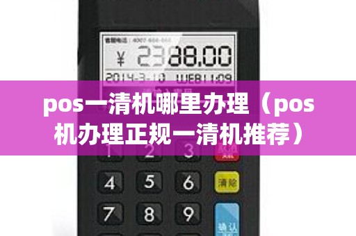 pos一清机哪里办理（pos机办理正规一清机推荐）
