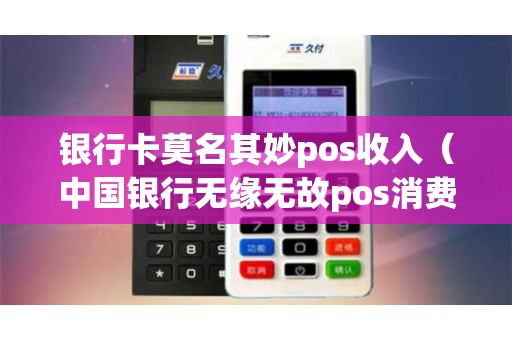 银行卡莫名其妙pos收入（中国银行无缘无故pos消费）