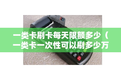 一类卡刷卡每天限额多少（一类卡一次性可以刷多少万）