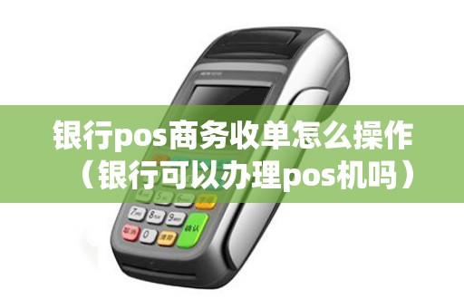 银行pos商务收单怎么操作（银行可以办理pos机吗）
