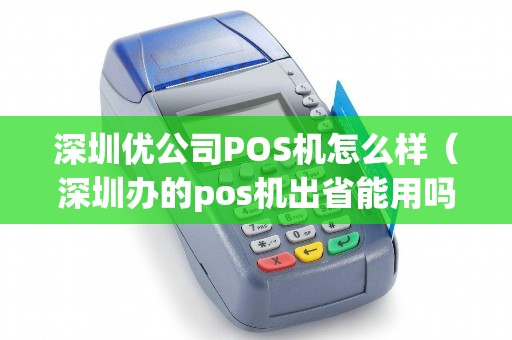 深圳优公司POS机怎么样（深圳办的pos机出省能用吗）
