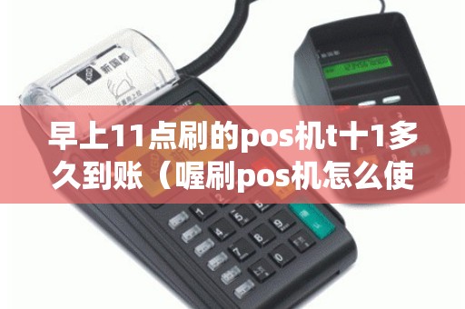 早上11点刷的pos机t十1多久到账（喔刷pos机怎么使用）