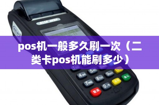 pos机一般多久刷一次（二类卡pos机能刷多少）