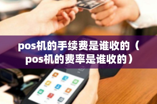 pos机的手续费是谁收的（pos机的费率是谁收的）