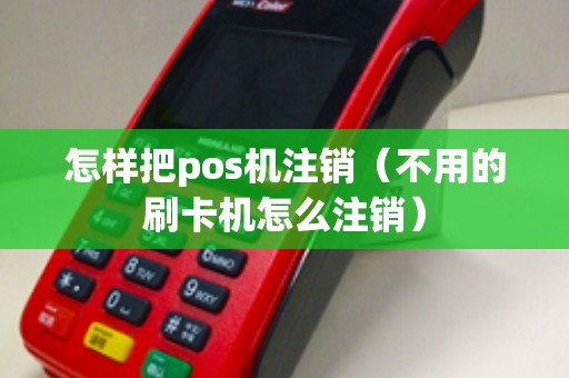 怎样把pos机注销（不用的刷卡机怎么注销）