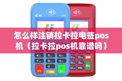 怎么样注销拉卡拉电签pos机（拉卡拉pos机靠谱吗）