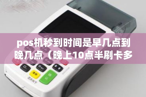 pos机秒到时间是早几点到晚几点（晚上10点半刷卡多久到账）