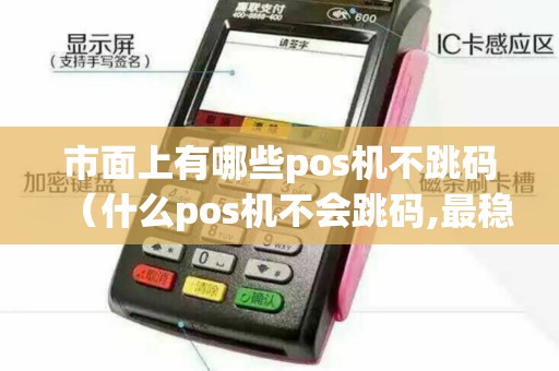 市面上有哪些pos机不跳码（什么pos机不会跳码,最稳定）