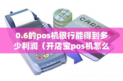 0.6的pos机银行能得到多少利润（开店宝pos机怎么样）