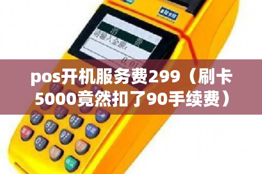 pos开机服务费299（刷卡5000竟然扣了90手续费）