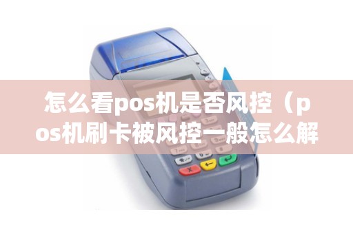 怎么看pos机是否风控（pos机刷卡被风控一般怎么解决）