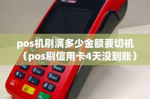 pos机刷满多少金额要切机（pos刷信用卡4天没到账）