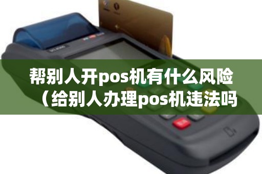 帮别人开pos机有什么风险（给别人办理pos机违法吗）