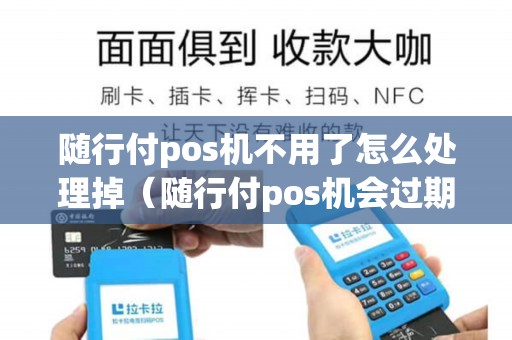 随行付pos机不用了怎么处理掉（随行付pos机会过期吗）