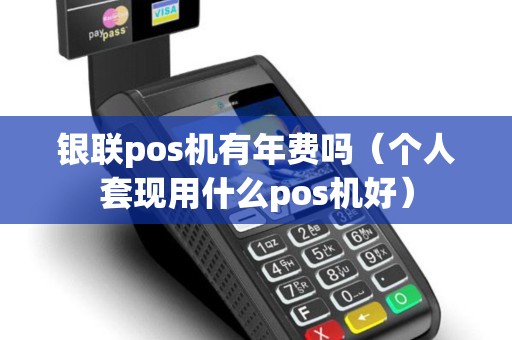 银联pos机有年费吗（个人套现用什么pos机好）