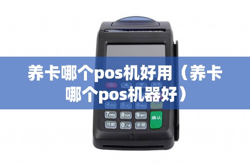 养卡哪个pos机好用(养卡哪个pos机器好) 养卡哪个pos机好用(养卡哪个pos机器好)