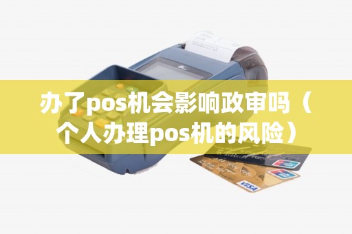 办了pos机会影响政审吗（个人办理pos机的风险）