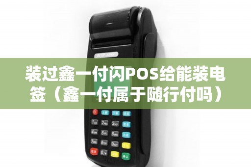 装过鑫一付闪POS给能装电签(鑫一付属于随行付吗) 装过鑫一付闪POS给能装电签(鑫一付属于随行付吗)