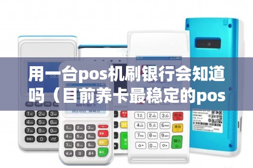 用一台pos机刷银行会知道吗(目前养卡最稳定的pos机) 用一台pos机刷银行会知道吗(目前养卡最稳定的pos机)