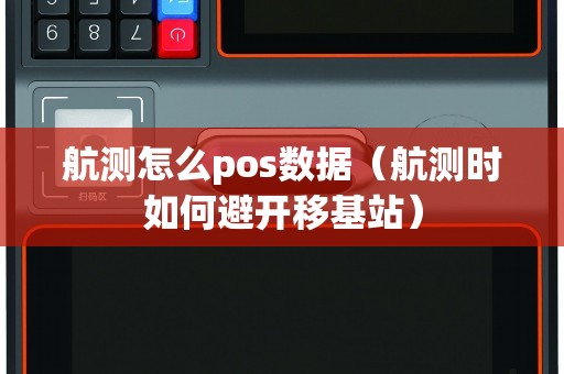 航测怎么pos数据(航测时如何避开移基站) 航测怎么pos数据(航测时如何避开移基站)