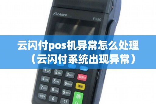 云闪付pos机异常怎么处理(云闪付系统出现异常) 云闪付pos机异常怎么处理(云闪付系统出现异常)
