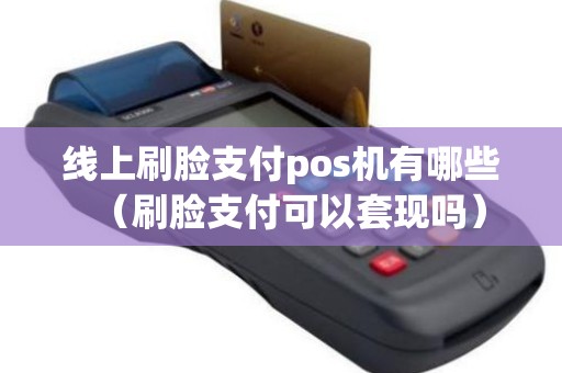 线上刷脸支付pos机有哪些（刷脸支付可以套现吗）