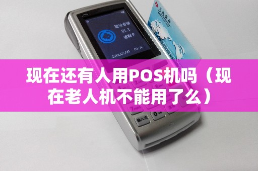 现在还有人用POS机吗（现在老人机不能用了么）