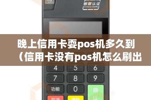 晚上信用卡耍pos机多久到（信用卡没有pos机怎么刷出来）