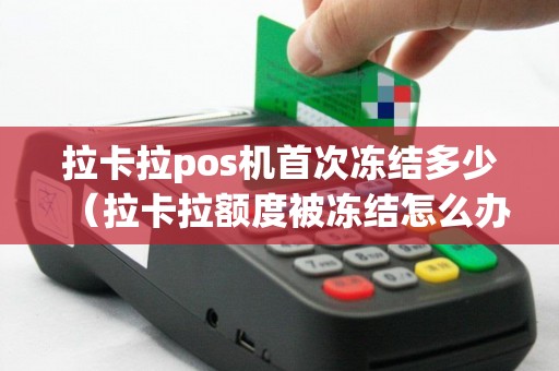 拉卡拉pos机首次冻结多少(拉卡拉额度被冻结怎么办) 拉卡拉pos机首次冻结多少(拉卡拉额度被冻结怎么办)