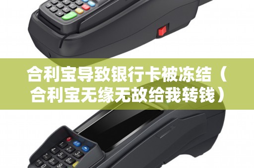 合利宝导致银行卡被冻结（合利宝无缘无故给我转钱）