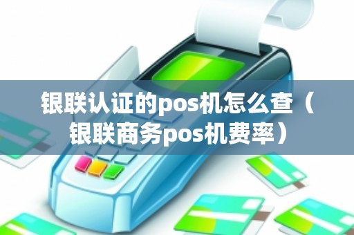 银联认证的pos机怎么查（银联商务pos机费率）