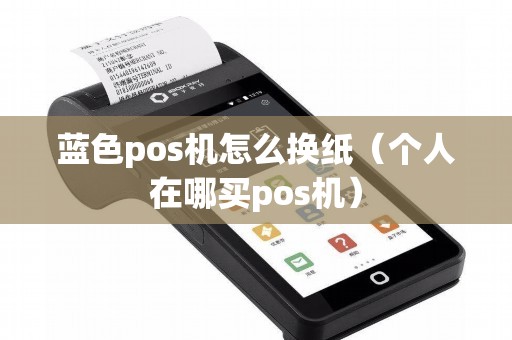 蓝色pos机怎么换纸（个人在哪买pos机）