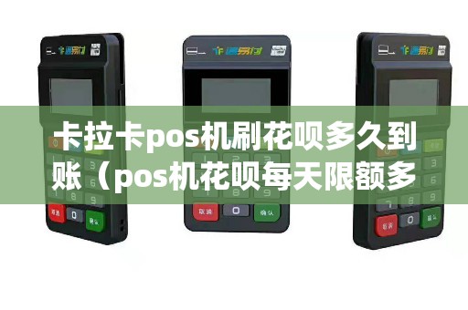 卡拉卡pos机刷花呗多久到账（pos机花呗每天限额多少）