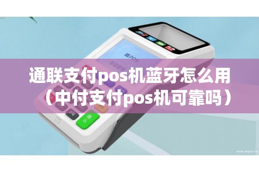通联支付pos机蓝牙怎么用（中付支付pos机可靠吗）