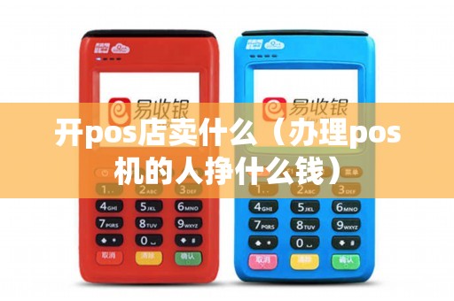 开pos店卖什么（办理pos机的人挣什么钱）