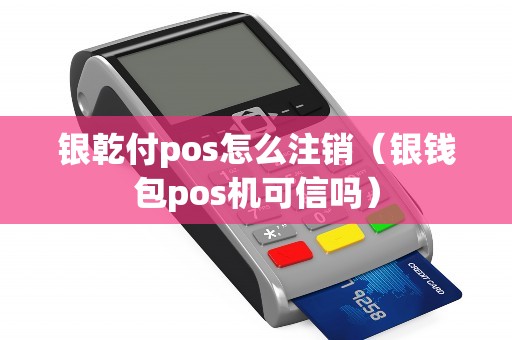 银乾付pos怎么注销（银钱包pos机可信吗）