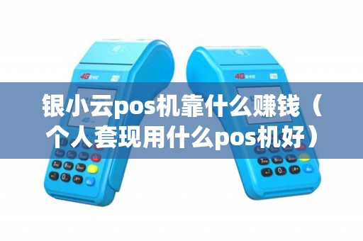 银小云pos机靠什么赚钱（个人套现用什么pos机好）
