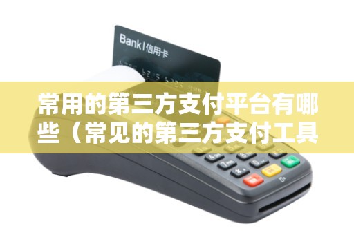 常用的第三方支付平台有哪些（常见的第三方支付工具有哪些）