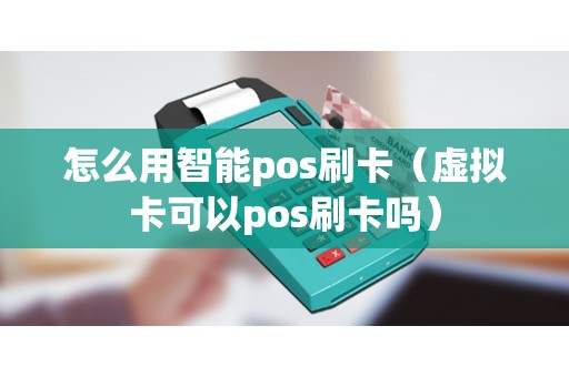 怎么用智能pos刷卡（虚拟卡可以pos刷卡吗）