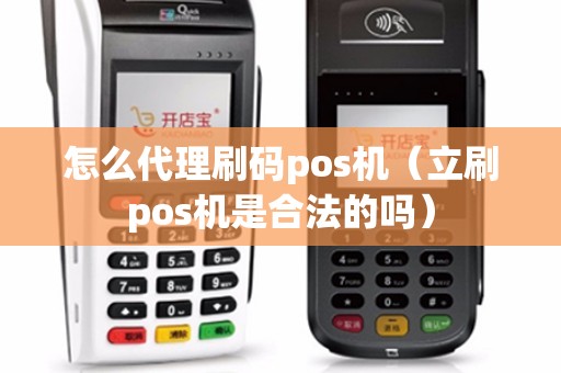 怎么代理刷码pos机（立刷pos机是合法的吗）