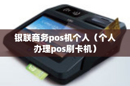 银联商务pos机个人（个人办理pos刷卡机）