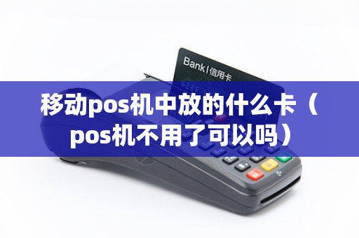 移动pos机中放的什么卡（pos机不用了可以吗）