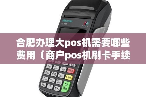 合肥办理大pos机需要哪些费用(商户pos机刷卡手续费标准) 合肥办理大pos机需要哪些费用(商户pos机刷卡手续费标准)