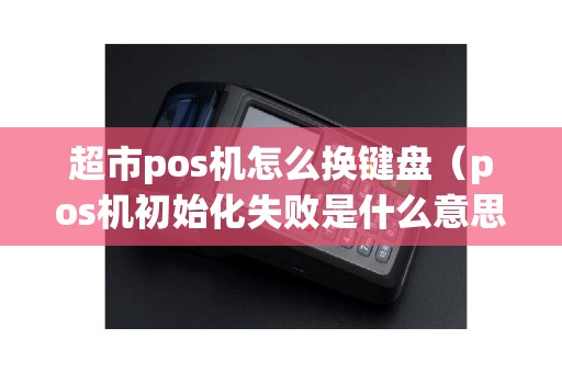 超市pos机怎么换键盘（pos机初始化失败是什么意思）