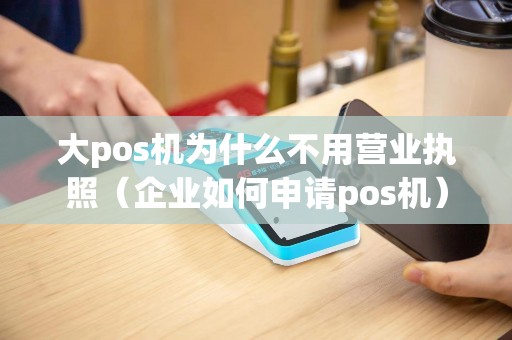 大pos机为什么不用营业执照（企业如何申请pos机）