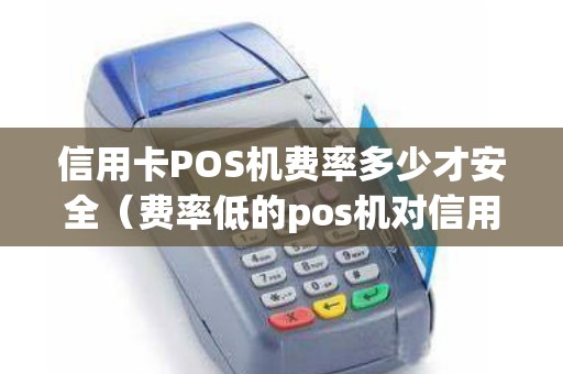 信用卡POS机费率多少才安全（费率低的pos机对信用卡有影响吗）