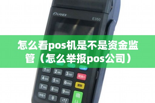 怎么看pos机是不是资金监管（怎么举报pos公司）